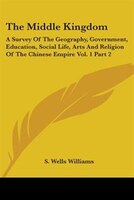 The Middle Kingdom: A Survey Of The Geography, Government, Education, Social Life, Arts And Religion Of The Chinese Empire Vol. 1