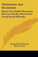 Christianity And Secularism: Report Of A Public Discussion Between The Rev. Brewin And George Jacob Holyoake