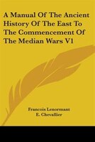 A Manual Of The Ancient History Of The East To The Commencement Of The Median Wars V1
