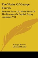 The Works Of George Borrow: Romano Lavo-lil, Word-book Of The Romany Or English Gypsy Language V11