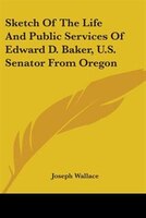 Sketch of the Life and Public Services of Edward D. Baker, U.S. Senator from Oregon