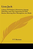 Lion Jack: A Story Of Perilous Adventures Among Wild Men And The Capturing Of Wild Beasts, Showing How Menageries Are Made