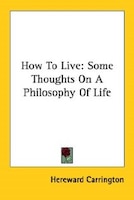 How To Live: Some Thoughts On A Philosophy Of Life