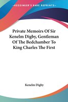 Private Memoirs Of Sir Kenelm Digby, Gentleman Of The Bedchamber To King Charles The First