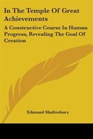In The Temple Of Great Achievements: A Constructive Course In Human Progress, Revealing The Goal Of Creation