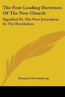 The Four Leading Doctrines Of The New Church: Signified By The New Jerusalem In The Revelation