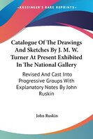 Catalogue Of The Drawings And Sketches By J. M. W. Turner At Present Exhibited In The National Gallery: Revised And Cast Into Prog