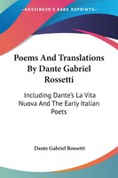 Poems And Translations By Dante Gabriel Rossetti: Including Dante's La Vita Nuova And The Early Italian Poets