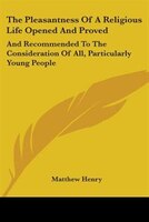 The Pleasantness Of A Religious Life Opened And Proved: And Recommended To The Consideration Of All, Particularly Young People