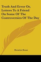 Truth And Error Or, Letters To A Friend On Some Of The Controversies Of The Day