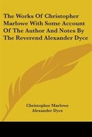 The Works Of Christopher Marlowe With Some Account Of The Author And Notes By The Reverend Alexander Dyce