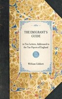 Emigrant's Guide: In Ten Letters, Addressed To The Tax-payers Of England