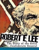 Robert E. Lee: The Story Of The Great Confederate General