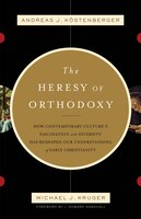 The Heresy of Orthodoxy: How Contemporary Culture's Fascination With Diversity Has Reshaped Our Understanding Of Early Chris
