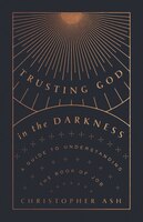 Trusting God In The Darkness: A Guide To Understanding The Book Of Job