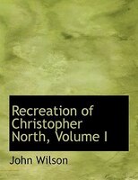 Recreation of Christopher North, Volume I (Large Print Edition)