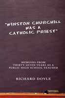 Winston Churchill Was a Catholic Priest: Memoirs from Thirty-Seven Years as a Public High School Teacher