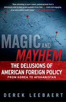 Magic and Mayhem: The Delusions of American Foreign Policy from Korea to Afghanistan