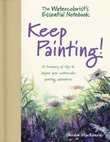 The Watercolorist's Essential Notebook - Keep Painting!: A Treasury Of Tips To Inspire Your Watercolor Painting Adventure