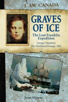 I Am Canada: Graves of Ice: The Lost Franklin Expedition, George Chambers, The Northwest Passage, 1845