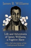 Life and Adventures of James Williams, a Fugitive Slave, with a Full Description of the Underground Railroad