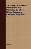 A Catalog of the Vocal Music (Folio Size) Published by Oliver Ditson Company; Complete to April 1, 1913