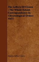 The Letters Of Cicero: The Whole Extant Correspondence In Chronological Order; Vol I