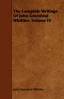 The Complete Writings of John Greenleaf Whittier: Volume IV