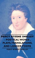 Percy Bysshe Shelley - Poetical Works, Plays, Translations, and Longer Poems