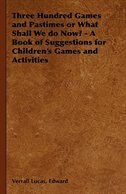 Three Hundred Games and Pastimes or What Shall We Do Now? - A Book of Suggestions for Children's Games and Activities