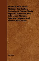 Practical Real Estate Methods for Broker, Operator & Owner; Thirty Experts on How to Buy, Sell, Lease, Manage, Appraise, Improve a