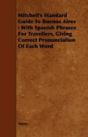 Mitchell's Standard Guide To Buenos Aires: With Spanish Phrases For Travellers, Giving Correct Pronunciation Of Each Word
