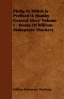 Philip to Which Is Prefixed 'a Shabby General Story' Volume I - Works of William Makepeace Thackery