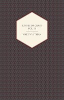 Leaves Of Grass - Volume Iii: Including Variorum Readings, Together With First Draft's Of Certain Poems Rejected Passages, And Po