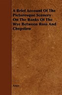 A Brief Account of the Picturesque Scenery on the Banks of the Wye Between Ross and Chepstow
