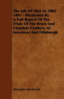 The Isle of Skye in 1882-1883 - Illustrated by a Full Report of the Trials of the Braes and Glendale Crofters, at Inverness and Ed