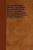 The Pharmaceutical Syllabus - First Edition Recommended by the National Committee Representing the Board and Schools of Pharmacy o
