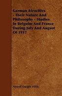 German Atrocities - Their Nature and Philosophy - Studies in Belguim and France During July and August of 1917