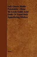 Left Overs Made Palatable - How to Cook Odds and Ends of Food Into Appetizing Dishes