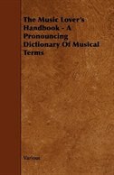 The Music Lover's Handbook - A Pronouncing Dictionary of Musical Terms