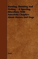 Hunting, Shooting and Fishing - A Sporting Miscellany with Anecdotic Chapters about Horses and Dogs