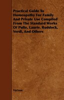 Practical Guide to Homeopathy for Family and Private Use Compiled from the Standard Works of Pulte, Laurie. Ruddock, Verdi, and Ot