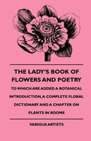 The Lady's Book of Flowers and Poetry - To Which Are Added a Botanical Introduction, a Complete Floral Dictionary and a Chapter on