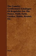 The Country Gentlemen's Catalogue of Requisites for the House, Field, Farm, Garden, Stable, Kennel, Etc.