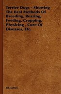 Terrier Dogs - Showing the Best Methods of Breeding, Rearing, Feeding, Cropping, Physicing, Cure of Diseases, Etc.