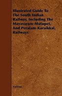 Illustrated Guide to the South Indian Railway, Including the Mayavaram-Mutupet, and Peralam-Karaikkal, Railways