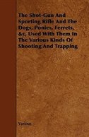 The Shot-Gun and Sporting Rifle and the Dogs, Ponies, Ferrets, &C, Used with Them in the Various Kinds of Shooting and Trapping