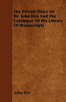 The Private Diary of Dr. John Dee and the Catalogue of His Library of Manuscripts