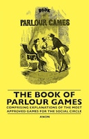 The Book Of Parlour Games - Comprising Explanations Of The Most Approved Games For The Social Circle