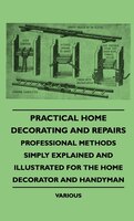 Practical Home Decorating and Repairs - Professional Methods Simply Explained and Illustrated for the Home Decorator and Handyman